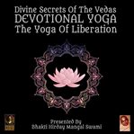 Divine secrets of the vedas devotional yoga - the yoga of liberation cover image