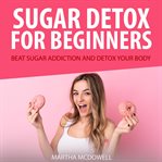 Sugar detox for beginners: beat sugar addiction and detox your body cover image
