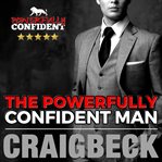 The powerfully confident man: how to develop magnetically attractive self confidence cover image