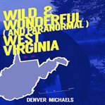 Wild & wonderful (and paranormal) west virginia cover image