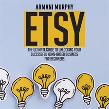 Etsy: The Ultimate Guide to Unlocking Your Successful Home-Based Business for Beginners
