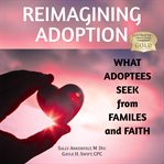 Reimagining adoption: what adoptees seek from families and faith  (library edition) cover image