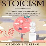 Stoicism: a complete guide to understanding happiness, resilience, wisdom, calmness and persevera cover image