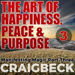 The art of happiness, peace & purpose: manifesting magic, part 3 cover image