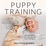 Puppy training the simple way: housebreaking, potty training and crate training in 7 easy-to-foll cover image