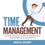 Time management: the basic principles to help you organize your home business and your lifestyle cover image
