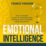 Emotional intelligence: the ultimate guide to understand, manage and control your emotions cover image