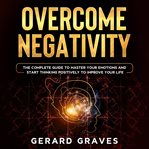 Overcome negativity: the complete guide to master your emotions and start thinking positively to cover image