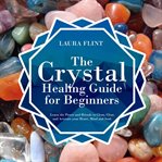 The crystal healing guide for beginners: learn the power and rituals to clean, clear, and activat cover image