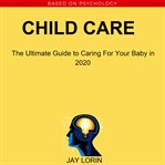 Child care:  the ultimate guide to caring for your baby in 2020 cover image