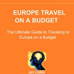 Europe travel on a budget: the ultimate guide to traveling to europe on a budget cover image