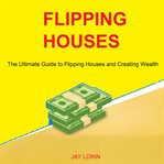 Flipping houses: the ultimate guide to flipping houses and creating wealth cover image
