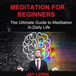 Meditation for beginners:  the ultimate guide to meditation in daily life cover image