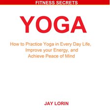 Yoga: How to Practice Yoga in Every Day Life, Improve your Energy, and Achieve Peace of Mind