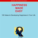 Happiness made easy: 100 ideas to developing happiness in your life cover image