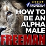 How to be an alpha male: being the man that all women want cover image
