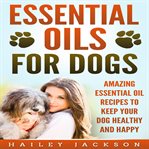 Essential oils for dogs: amazing essential oil recipes to keep your dog healthy and happy cover image