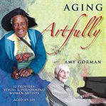 Aging artfully:  12 profiles of visual and performing women artists 85-105 cover image