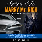 How to marry mr. rich: how to find a single man who is making $150,000.00+plus a year cover image