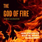 The god of fire: ancient vedic secrets to wealth, love, happiness and enlightenment cover image
