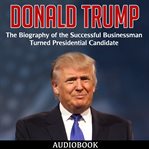 Donald trump: the biography of the successful businessman turned presidential candidate cover image