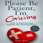 Please be patient, i'm grieving: how to care for and support the grieving heart cover image