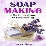 Soap making : a beginners guide to soap making cover image