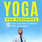 YOGA FOR BEGINNERS: 10 SUPER EASY POSES cover image