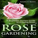 ROSE GARDENING: A BEGINNERS STARTERS GUI cover image