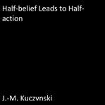 HALF-BELIEF LEADS TO HALF-ACTION cover image
