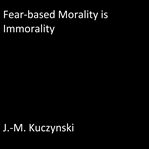 FEAR-BASED MORALITY IS IMMORALITY cover image