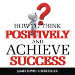 HOW TO THINK POSITIVELY AND ACHIEVE SUCC cover image