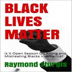 Black lives matter: is it open season on killing and mistreating blacks in america? cover image