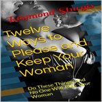 Twelve ways to please and keep your woman ( do these things, and no one will take your woman ) cover image