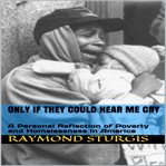 Only if They Could Hear Me Cry: A Personal Reflection of Poverty and Homelessness in America : A Personal Reflection of Poverty and Homelessness in America cover image