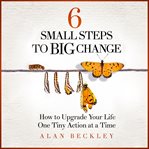 6 small steps to big change : how to upgrade your life one tiny action at a time cover image