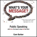 What's your message? : public speaking with twice the impact, using half the effort cover image