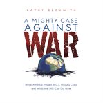 A mighty case against war : what America missed in U.S. history class and what we (all) can do now cover image