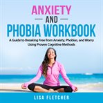 Anxiety and phobia workbook. A Guide to Breaking Free from Anxiety, Phobias, and Worry Using Proven cover image
