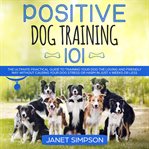 Positive dog training 101: the practical guide to training your dog the loving and friendly way w cover image
