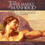 The three marks of manhood: how to be priest, prophet and king of your family cover image