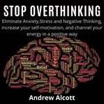 Stop overthinking:eliminate anxiety,stress and negative thinking, increase your self-motivation, cover image