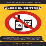 Alcohol control: a complete guide for overcoming alcohol addiction, detoxifying the body of alcoh cover image
