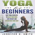 Yoga for beginners: easy yoga exercises to calm your mind, lose weight and strengthen your body ( cover image