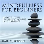 Mindfulness for beginners: how to live in the present moment and find peace (library edition) cover image