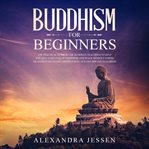 Buddhism for beginners: the practical guide to the buddha's teachings to help you live a life full o cover image