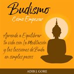 Budismo. cómo empezar. aprende a equilibrar tu vida con la meditación y las lecciones de buda en cover image
