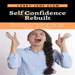 Self confidence rebuilt: the science of improving your self-esteem, self-worth and inner-strength cover image