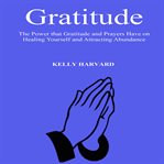 Gratitude: the power that gratitude and prayers have on healing yourself and attracting abundance cover image