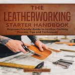 The leatherworking starter handbook: beginner friendly guide to leather crafting process, tips an cover image